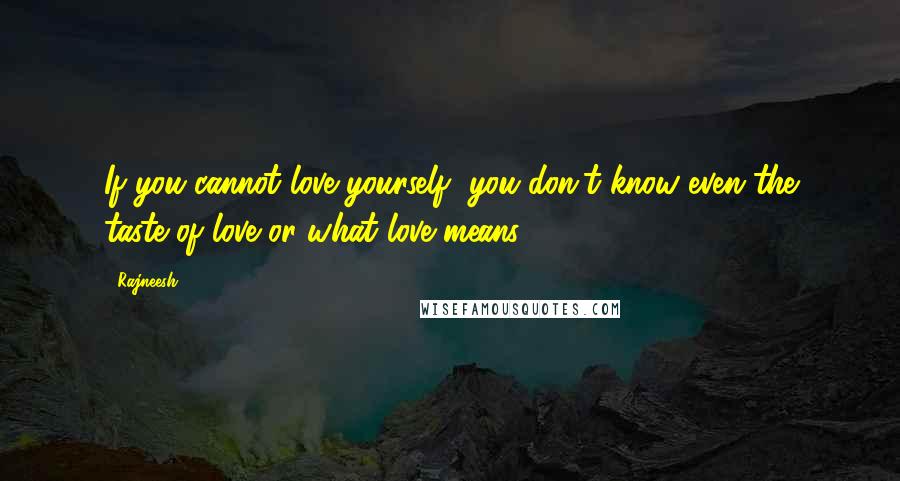 Rajneesh Quotes: If you cannot love yourself, you don't know even the taste of love or what love means.