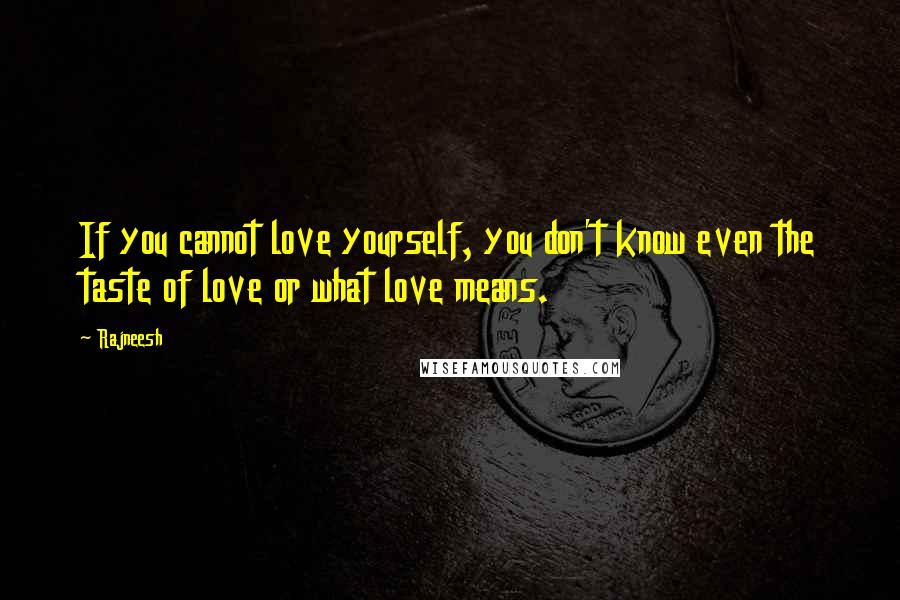 Rajneesh Quotes: If you cannot love yourself, you don't know even the taste of love or what love means.