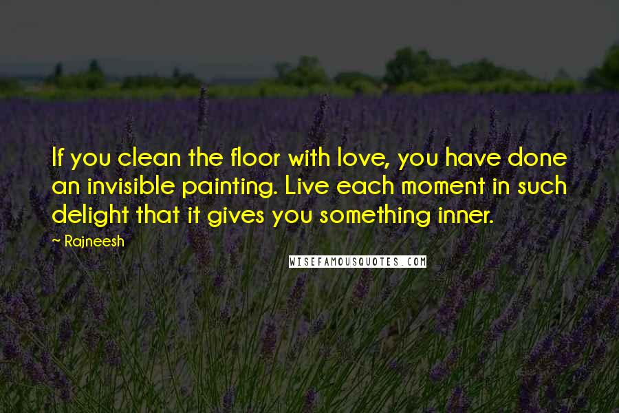 Rajneesh Quotes: If you clean the floor with love, you have done an invisible painting. Live each moment in such delight that it gives you something inner.