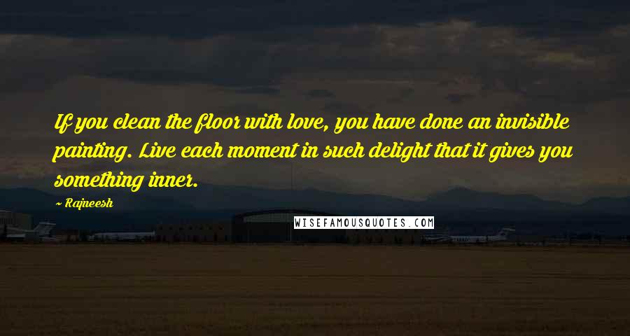 Rajneesh Quotes: If you clean the floor with love, you have done an invisible painting. Live each moment in such delight that it gives you something inner.