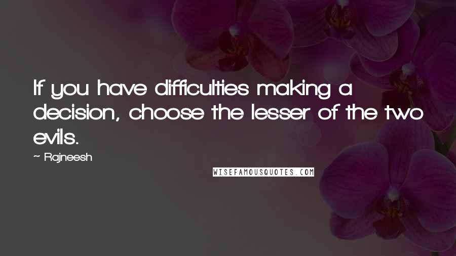 Rajneesh Quotes: If you have difficulties making a decision, choose the lesser of the two evils.