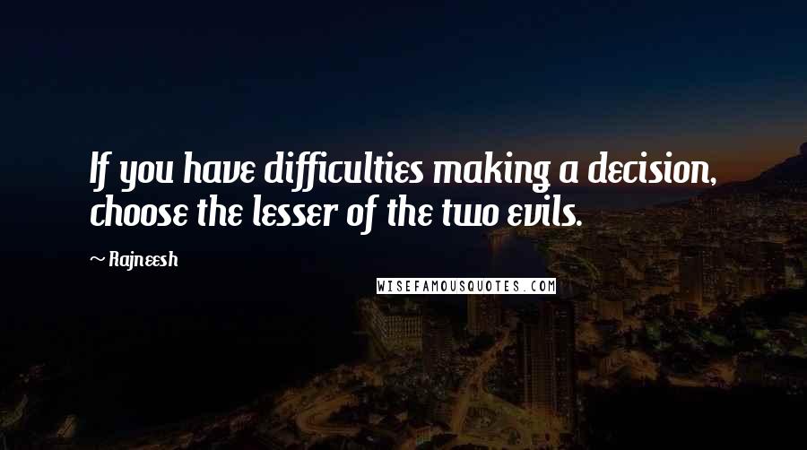 Rajneesh Quotes: If you have difficulties making a decision, choose the lesser of the two evils.