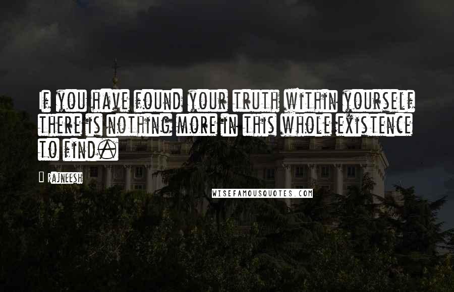 Rajneesh Quotes: If you have found your truth within yourself there is nothing more in this whole existence to find.