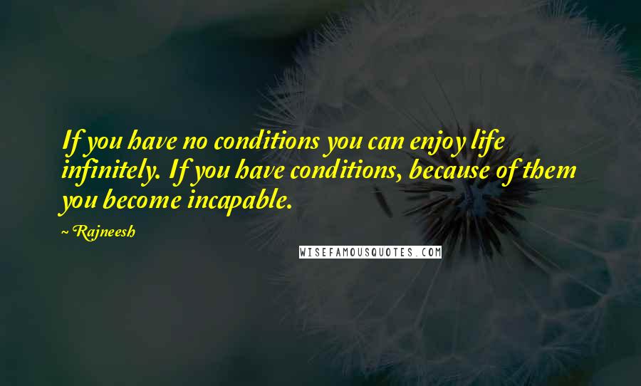 Rajneesh Quotes: If you have no conditions you can enjoy life infinitely. If you have conditions, because of them you become incapable.