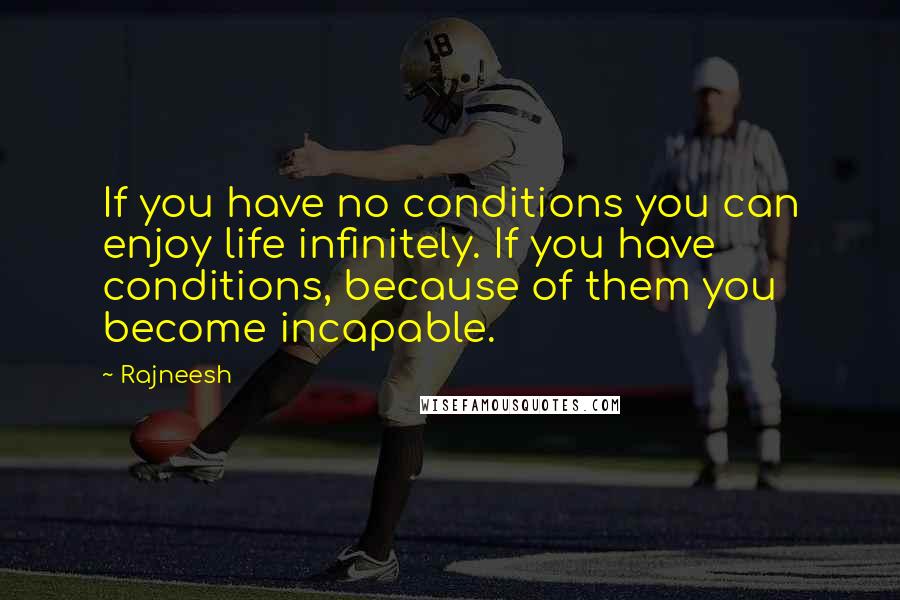 Rajneesh Quotes: If you have no conditions you can enjoy life infinitely. If you have conditions, because of them you become incapable.