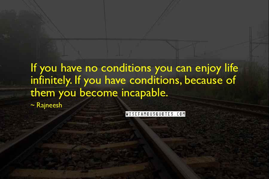 Rajneesh Quotes: If you have no conditions you can enjoy life infinitely. If you have conditions, because of them you become incapable.