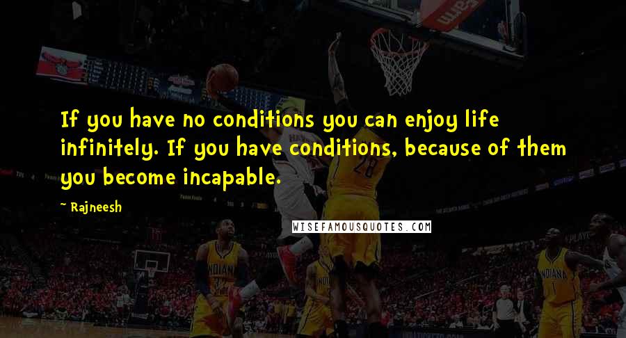 Rajneesh Quotes: If you have no conditions you can enjoy life infinitely. If you have conditions, because of them you become incapable.