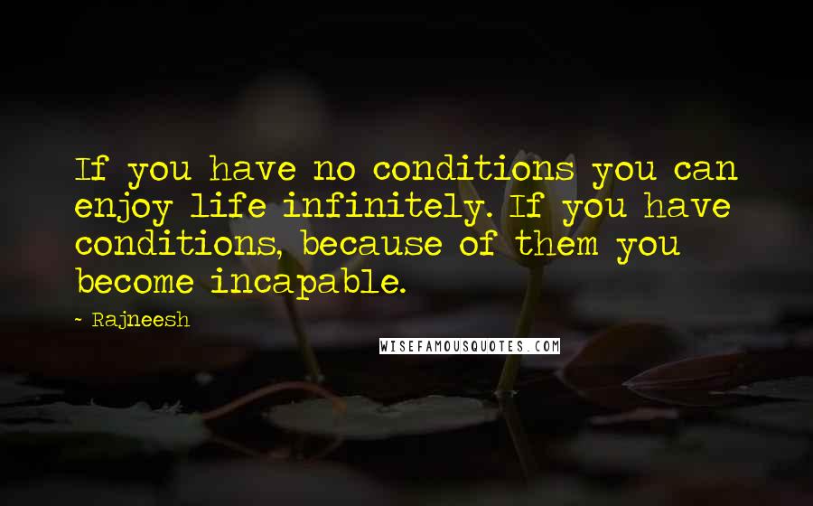 Rajneesh Quotes: If you have no conditions you can enjoy life infinitely. If you have conditions, because of them you become incapable.