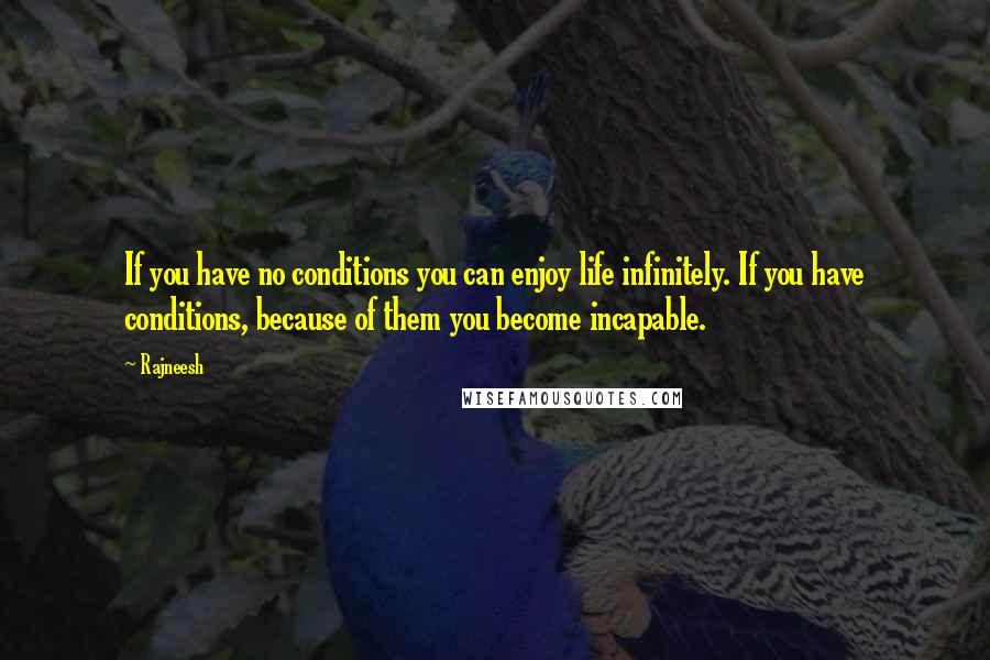 Rajneesh Quotes: If you have no conditions you can enjoy life infinitely. If you have conditions, because of them you become incapable.