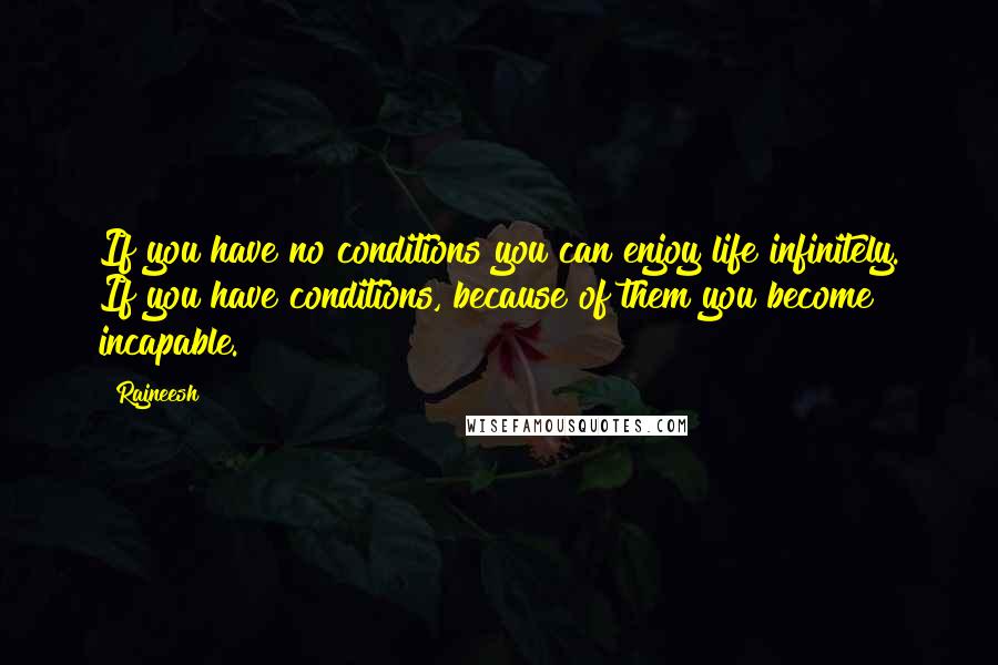 Rajneesh Quotes: If you have no conditions you can enjoy life infinitely. If you have conditions, because of them you become incapable.