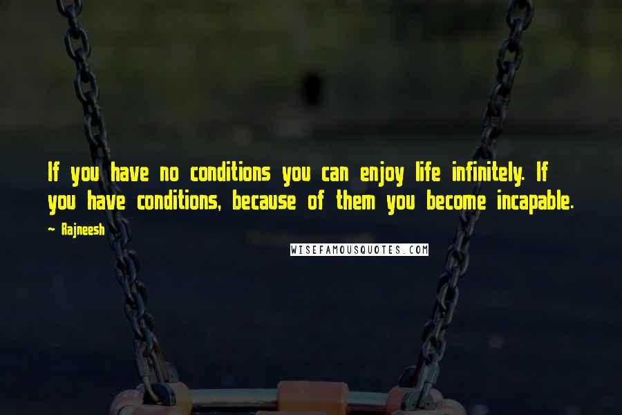 Rajneesh Quotes: If you have no conditions you can enjoy life infinitely. If you have conditions, because of them you become incapable.