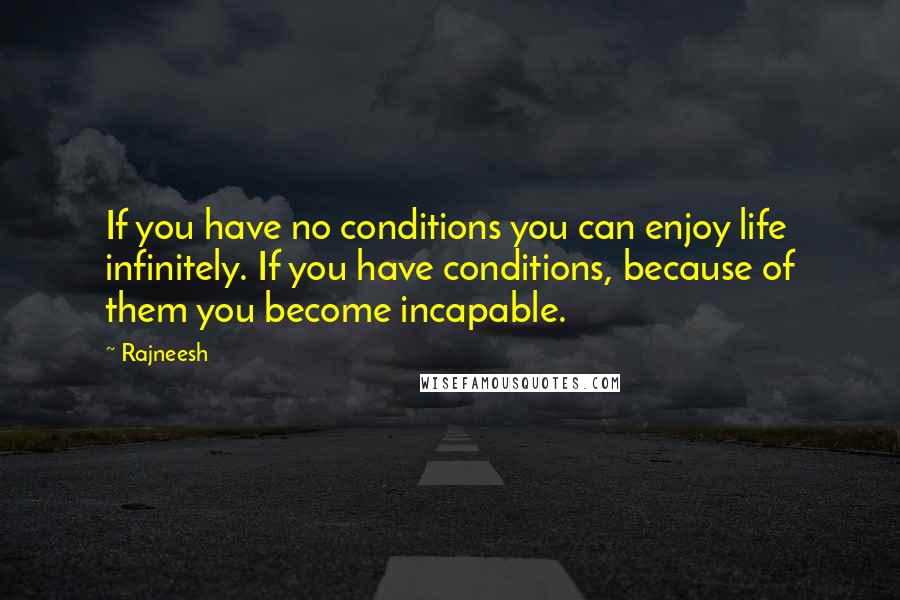 Rajneesh Quotes: If you have no conditions you can enjoy life infinitely. If you have conditions, because of them you become incapable.