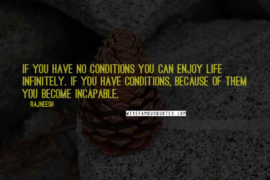 Rajneesh Quotes: If you have no conditions you can enjoy life infinitely. If you have conditions, because of them you become incapable.