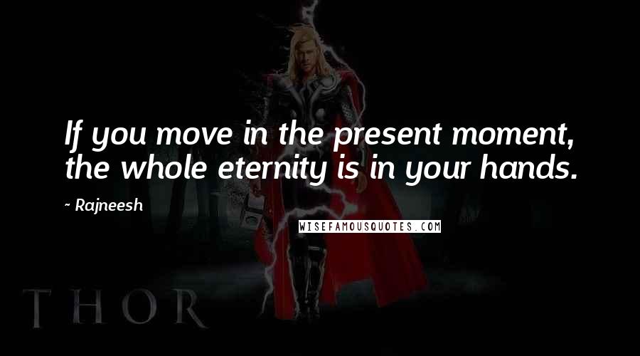 Rajneesh Quotes: If you move in the present moment, the whole eternity is in your hands.