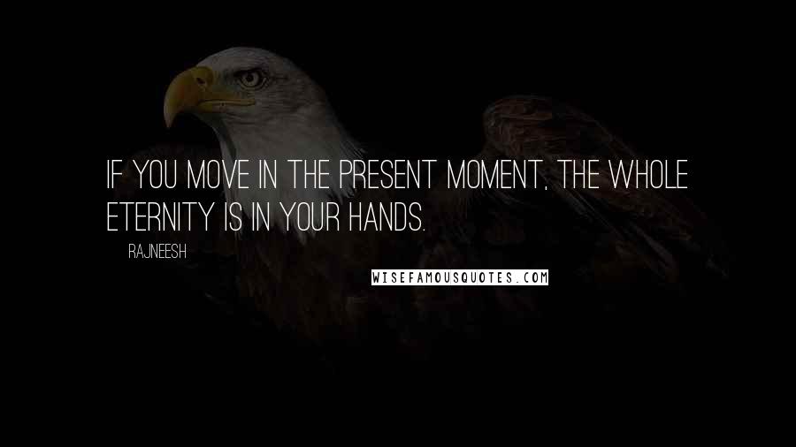 Rajneesh Quotes: If you move in the present moment, the whole eternity is in your hands.