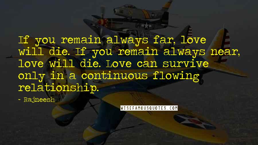 Rajneesh Quotes: If you remain always far, love will die. If you remain always near, love will die. Love can survive only in a continuous flowing relationship.