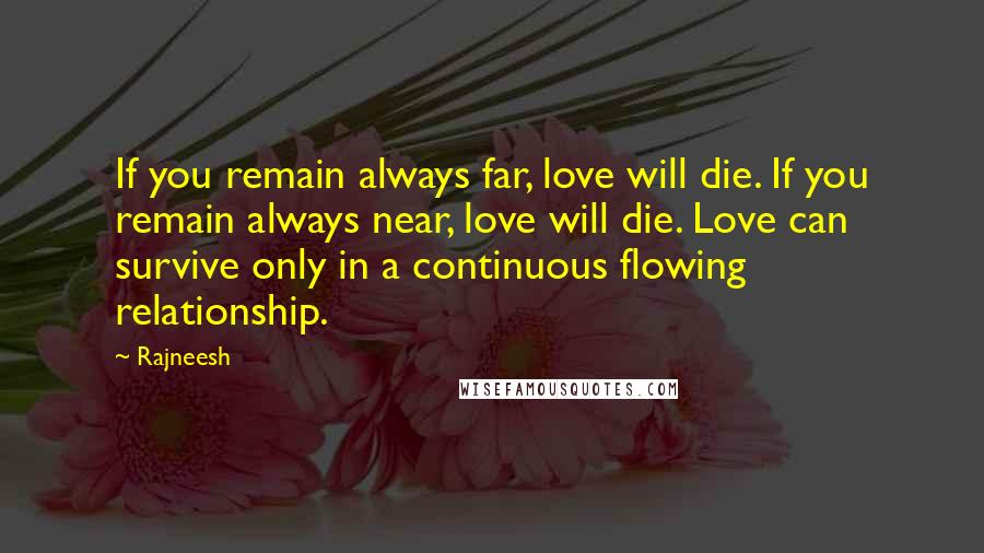 Rajneesh Quotes: If you remain always far, love will die. If you remain always near, love will die. Love can survive only in a continuous flowing relationship.