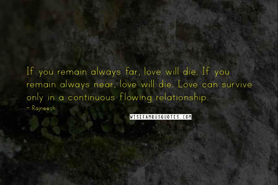 Rajneesh Quotes: If you remain always far, love will die. If you remain always near, love will die. Love can survive only in a continuous flowing relationship.