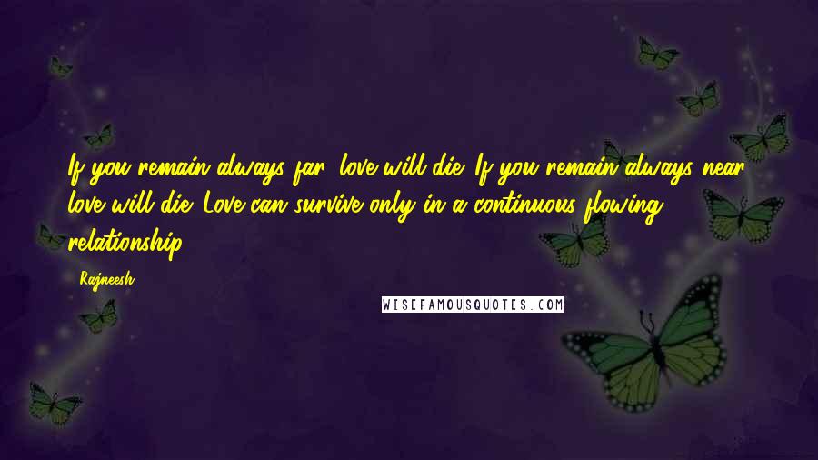 Rajneesh Quotes: If you remain always far, love will die. If you remain always near, love will die. Love can survive only in a continuous flowing relationship.