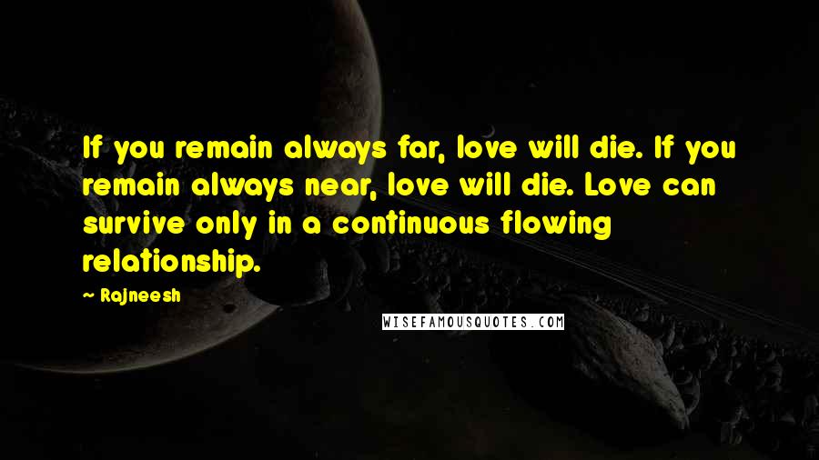 Rajneesh Quotes: If you remain always far, love will die. If you remain always near, love will die. Love can survive only in a continuous flowing relationship.