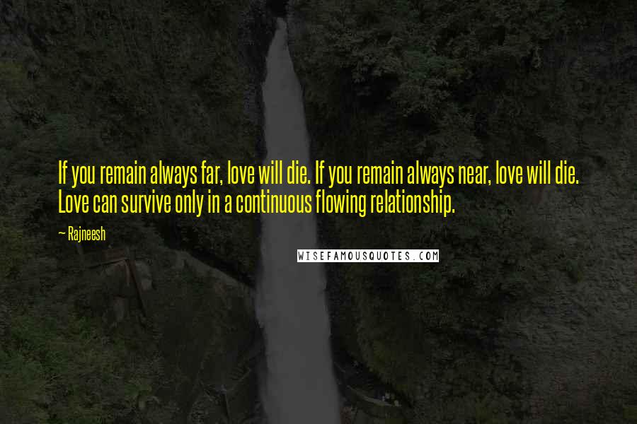 Rajneesh Quotes: If you remain always far, love will die. If you remain always near, love will die. Love can survive only in a continuous flowing relationship.