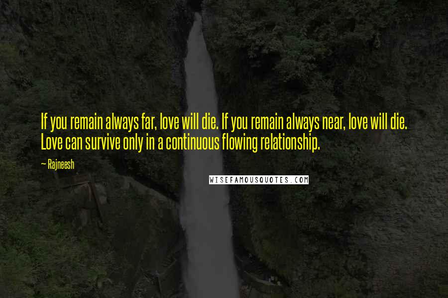 Rajneesh Quotes: If you remain always far, love will die. If you remain always near, love will die. Love can survive only in a continuous flowing relationship.