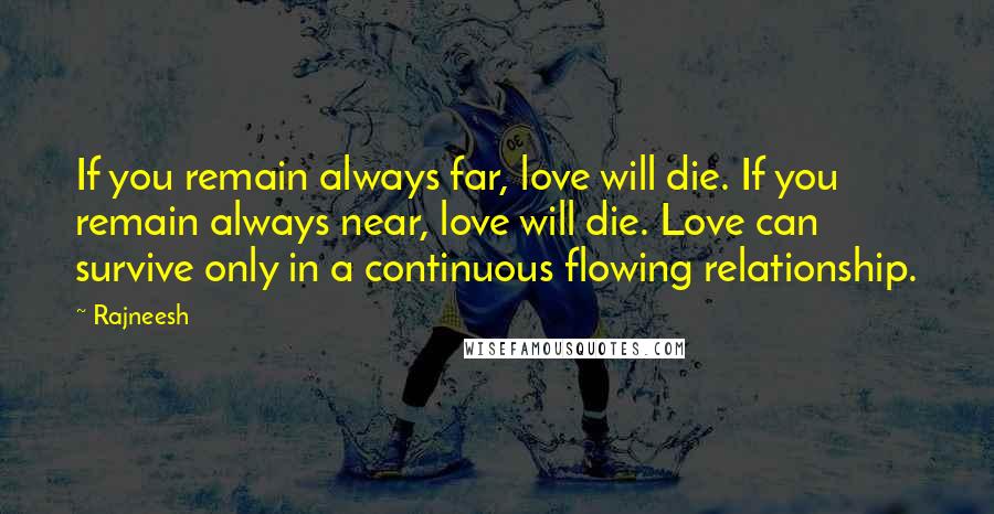 Rajneesh Quotes: If you remain always far, love will die. If you remain always near, love will die. Love can survive only in a continuous flowing relationship.