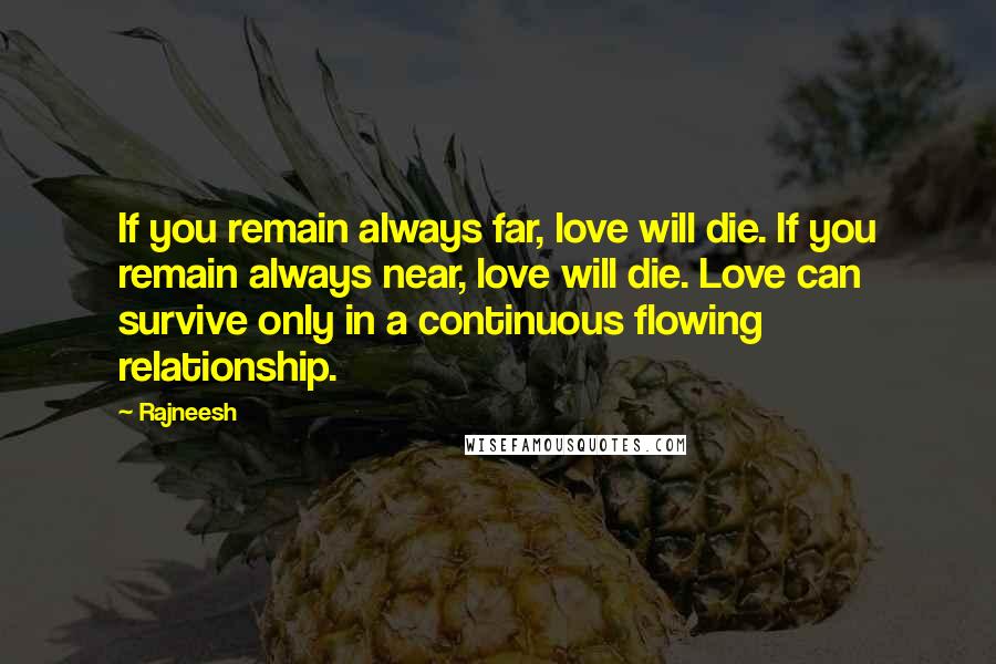 Rajneesh Quotes: If you remain always far, love will die. If you remain always near, love will die. Love can survive only in a continuous flowing relationship.