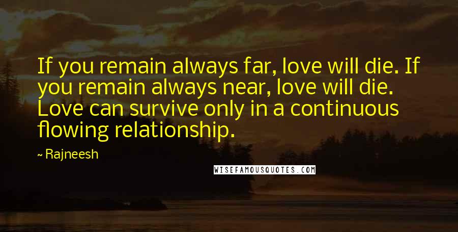 Rajneesh Quotes: If you remain always far, love will die. If you remain always near, love will die. Love can survive only in a continuous flowing relationship.