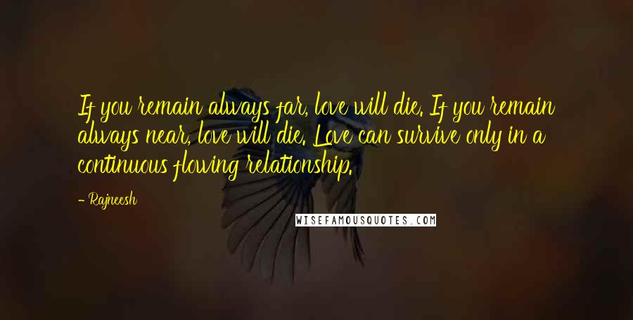 Rajneesh Quotes: If you remain always far, love will die. If you remain always near, love will die. Love can survive only in a continuous flowing relationship.