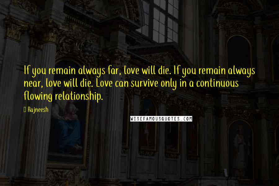 Rajneesh Quotes: If you remain always far, love will die. If you remain always near, love will die. Love can survive only in a continuous flowing relationship.