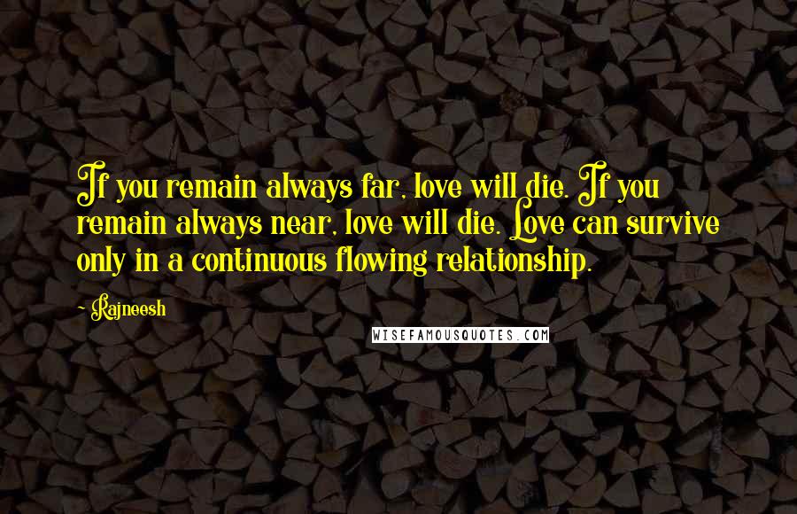 Rajneesh Quotes: If you remain always far, love will die. If you remain always near, love will die. Love can survive only in a continuous flowing relationship.