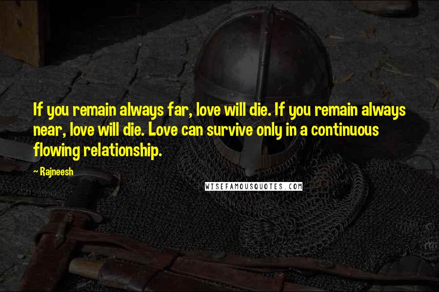Rajneesh Quotes: If you remain always far, love will die. If you remain always near, love will die. Love can survive only in a continuous flowing relationship.