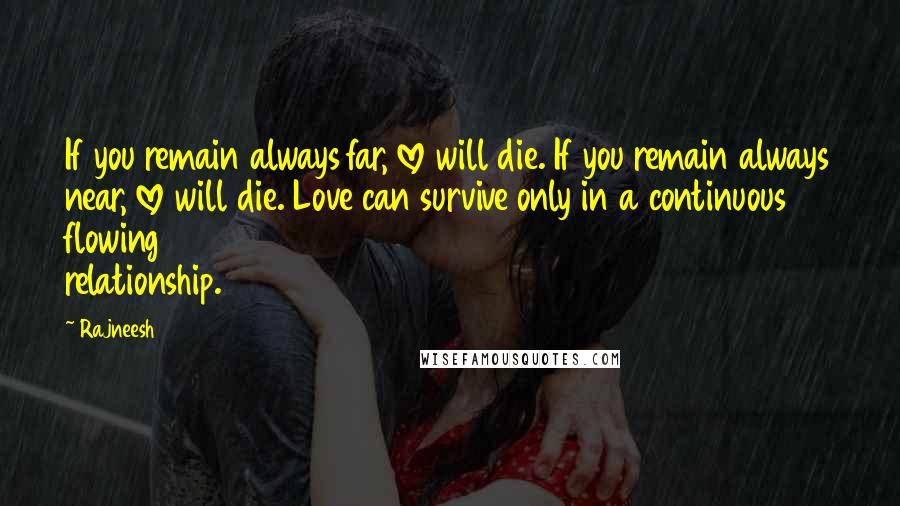 Rajneesh Quotes: If you remain always far, love will die. If you remain always near, love will die. Love can survive only in a continuous flowing relationship.