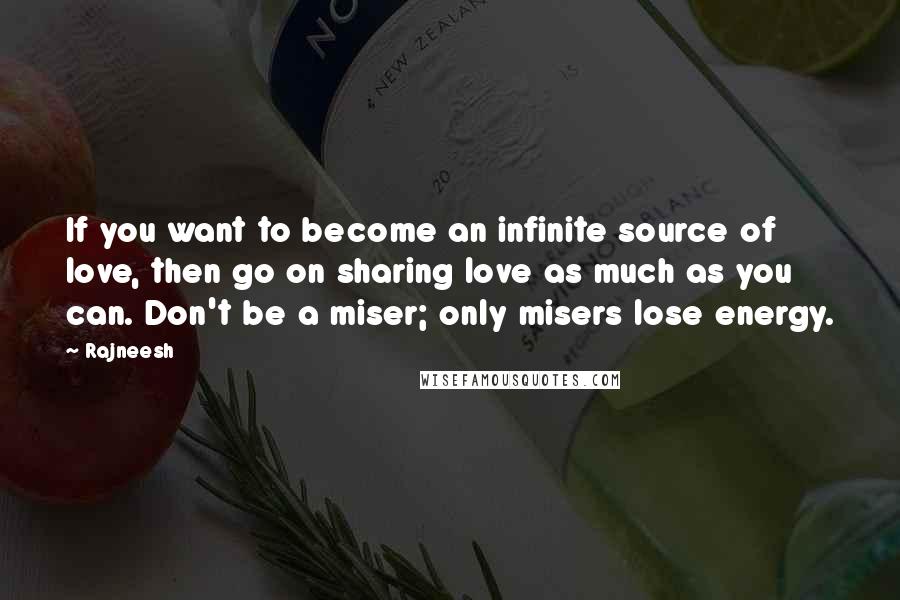 Rajneesh Quotes: If you want to become an infinite source of love, then go on sharing love as much as you can. Don't be a miser; only misers lose energy.