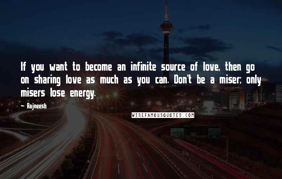 Rajneesh Quotes: If you want to become an infinite source of love, then go on sharing love as much as you can. Don't be a miser; only misers lose energy.