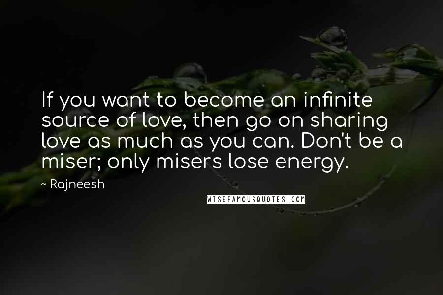 Rajneesh Quotes: If you want to become an infinite source of love, then go on sharing love as much as you can. Don't be a miser; only misers lose energy.