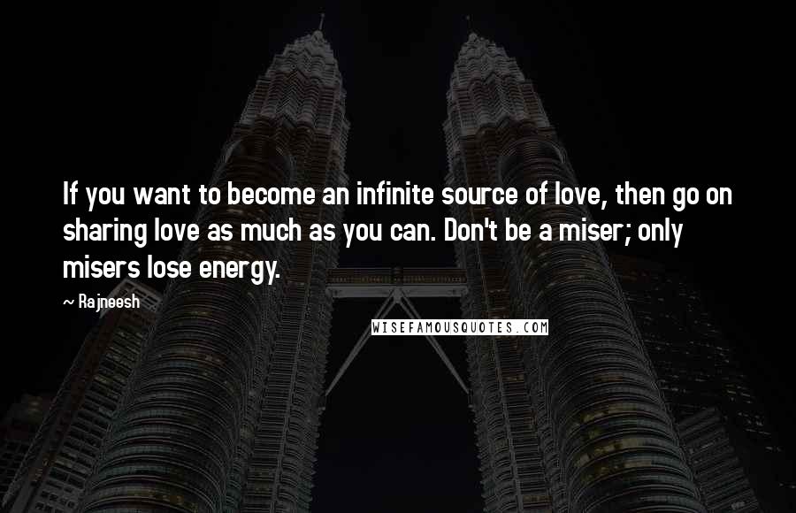 Rajneesh Quotes: If you want to become an infinite source of love, then go on sharing love as much as you can. Don't be a miser; only misers lose energy.