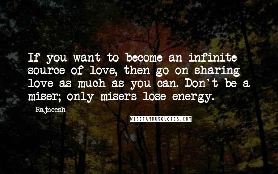 Rajneesh Quotes: If you want to become an infinite source of love, then go on sharing love as much as you can. Don't be a miser; only misers lose energy.