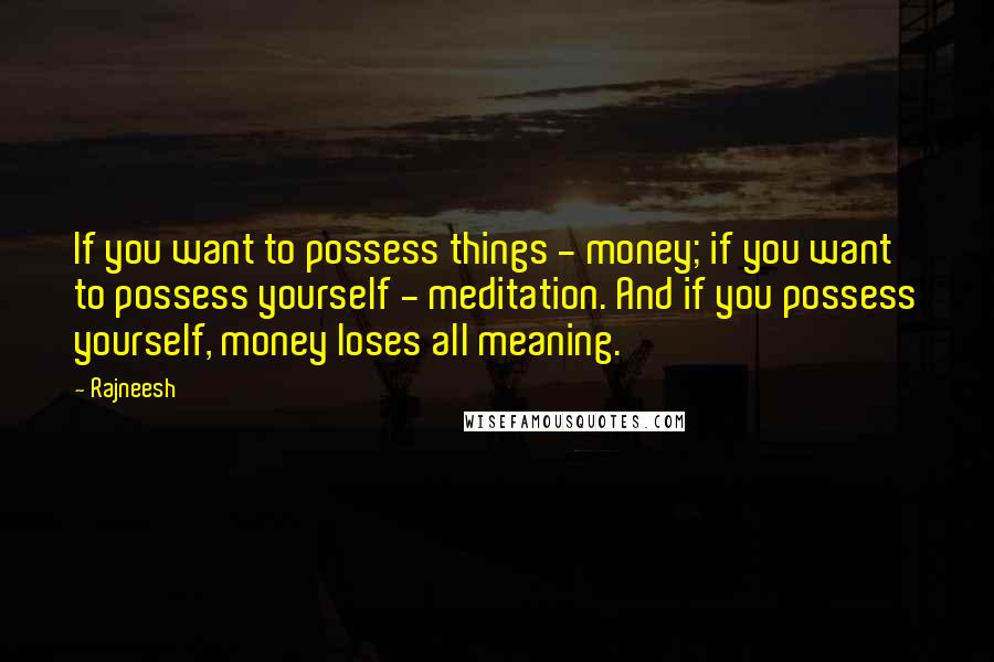 Rajneesh Quotes: If you want to possess things - money; if you want to possess yourself - meditation. And if you possess yourself, money loses all meaning.
