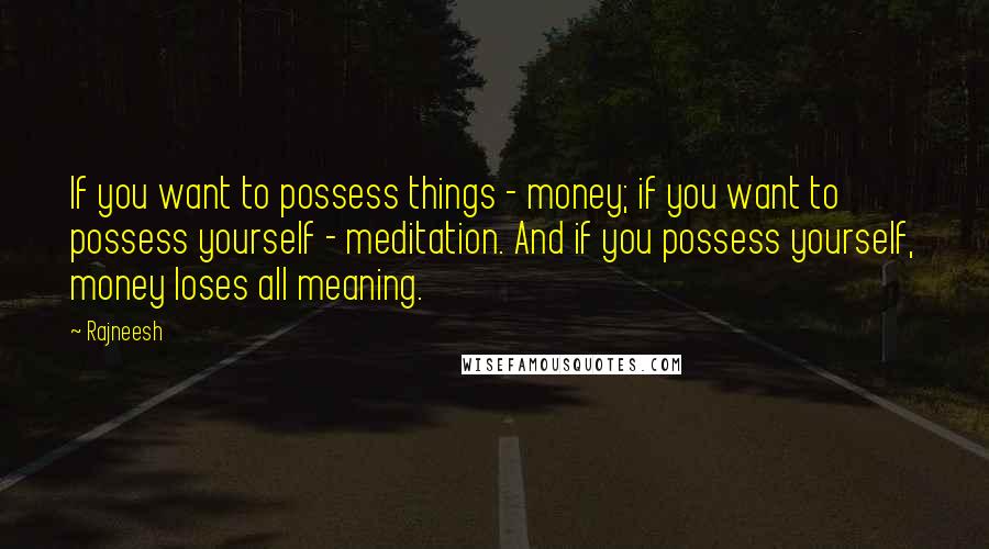 Rajneesh Quotes: If you want to possess things - money; if you want to possess yourself - meditation. And if you possess yourself, money loses all meaning.