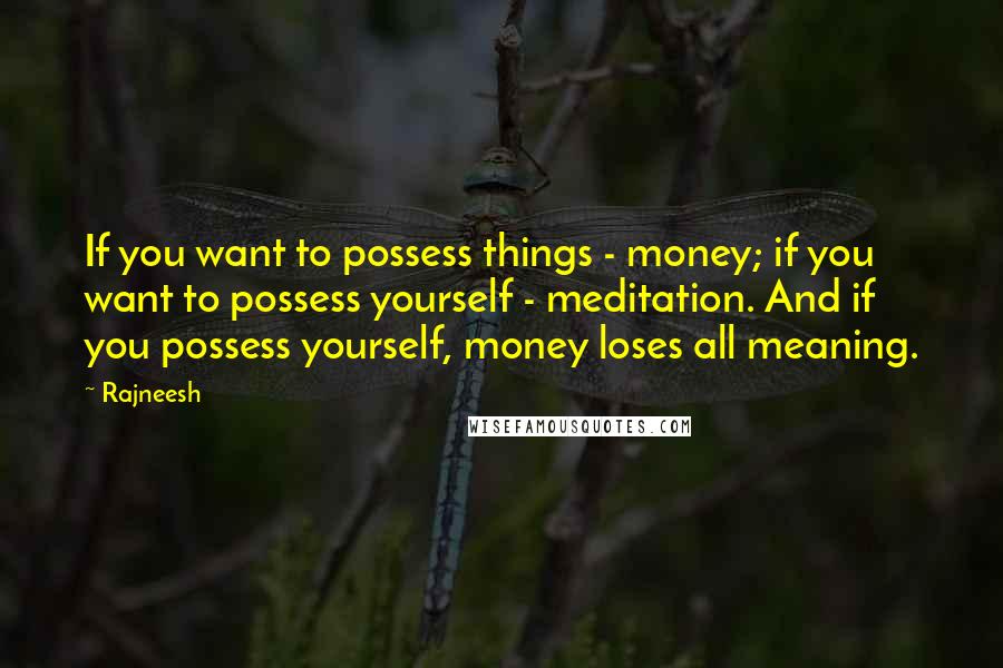 Rajneesh Quotes: If you want to possess things - money; if you want to possess yourself - meditation. And if you possess yourself, money loses all meaning.