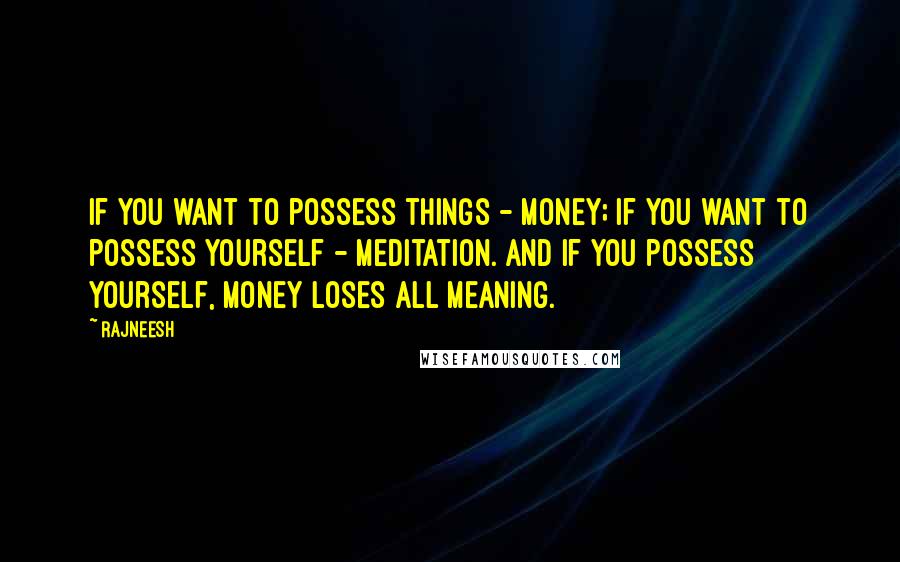 Rajneesh Quotes: If you want to possess things - money; if you want to possess yourself - meditation. And if you possess yourself, money loses all meaning.