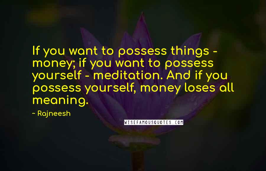 Rajneesh Quotes: If you want to possess things - money; if you want to possess yourself - meditation. And if you possess yourself, money loses all meaning.