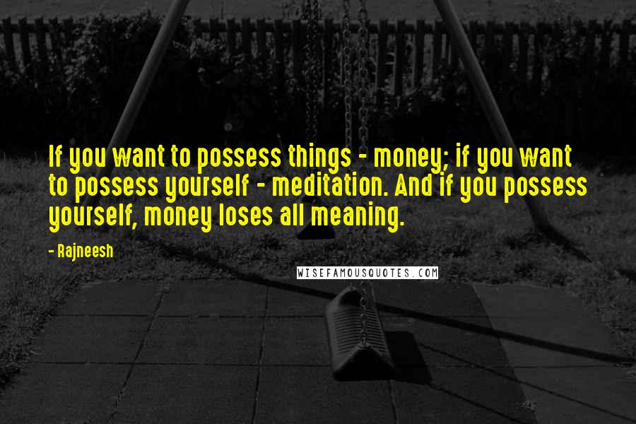 Rajneesh Quotes: If you want to possess things - money; if you want to possess yourself - meditation. And if you possess yourself, money loses all meaning.