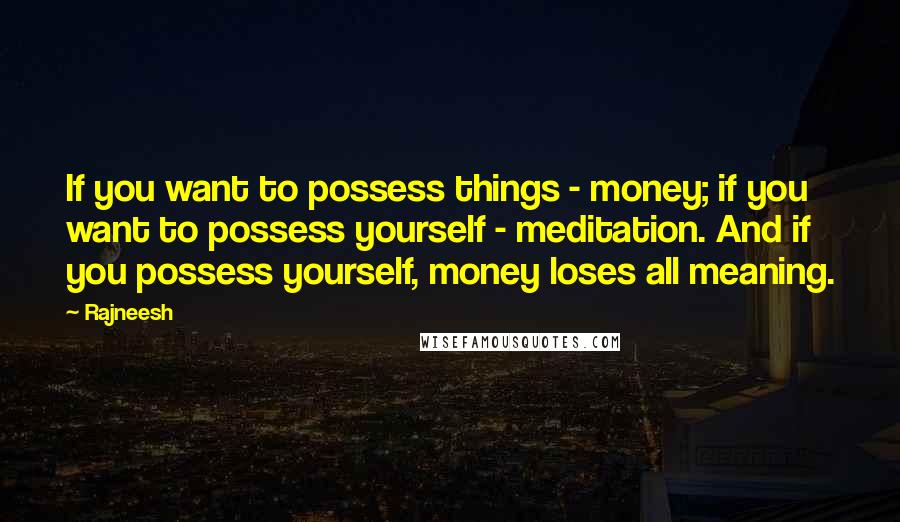 Rajneesh Quotes: If you want to possess things - money; if you want to possess yourself - meditation. And if you possess yourself, money loses all meaning.