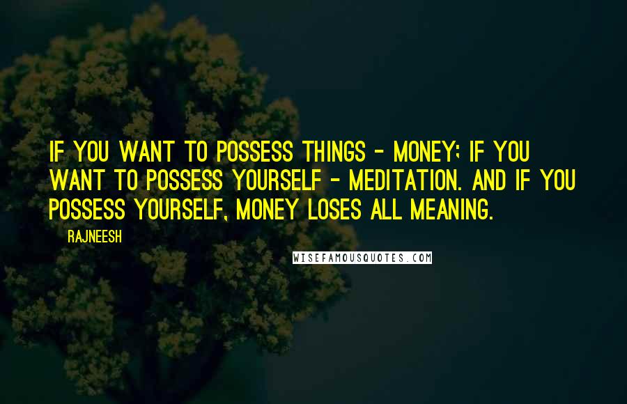 Rajneesh Quotes: If you want to possess things - money; if you want to possess yourself - meditation. And if you possess yourself, money loses all meaning.