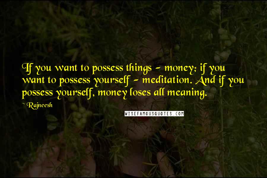 Rajneesh Quotes: If you want to possess things - money; if you want to possess yourself - meditation. And if you possess yourself, money loses all meaning.