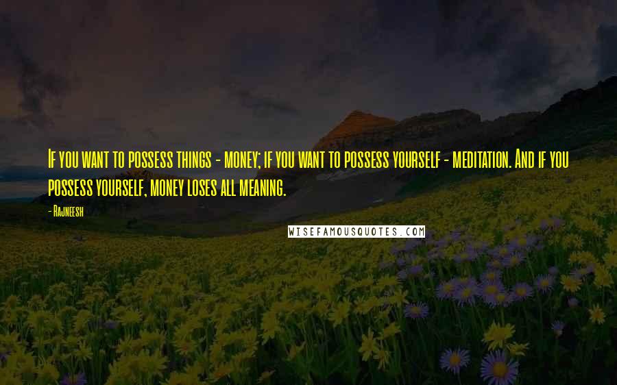 Rajneesh Quotes: If you want to possess things - money; if you want to possess yourself - meditation. And if you possess yourself, money loses all meaning.