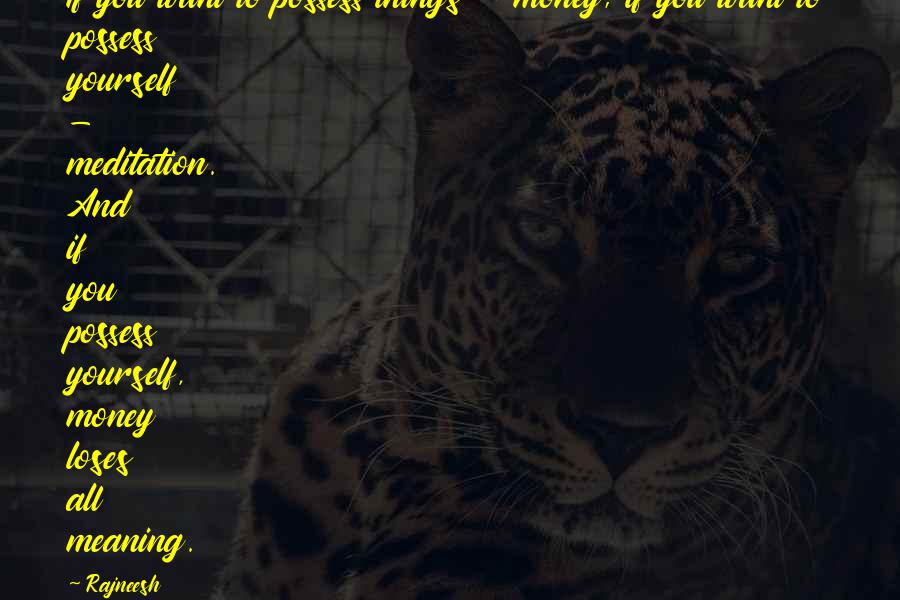 Rajneesh Quotes: If you want to possess things - money; if you want to possess yourself - meditation. And if you possess yourself, money loses all meaning.